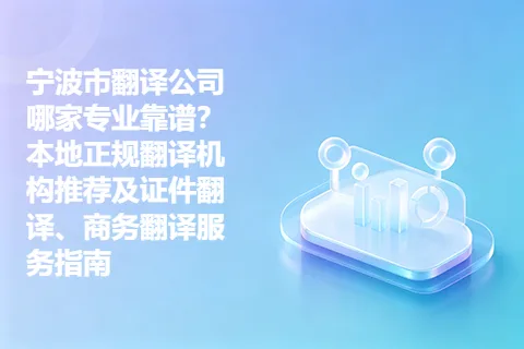 宁波市翻译公司哪家专业靠谱？本地正规翻译机构推荐及证件翻译、商务翻译服务指南