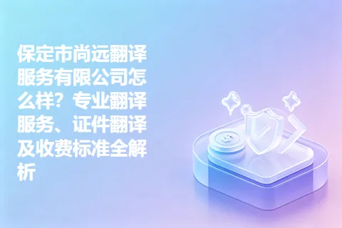 保定市尚远翻译服务有限公司怎么样？专业翻译服务、证件翻译及收费标准全解析