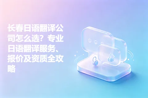 长春日语翻译公司怎么选？专业日语翻译服务、报价及资质全攻略