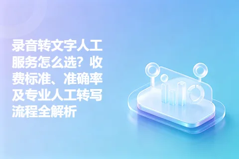录音转文字人工服务怎么选？收费标准、准确率及专业人工转写流程全解析