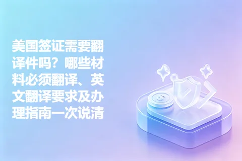 美国签证需要翻译件吗?哪些材料必须翻译、英文翻译要求及办理指南一次说清