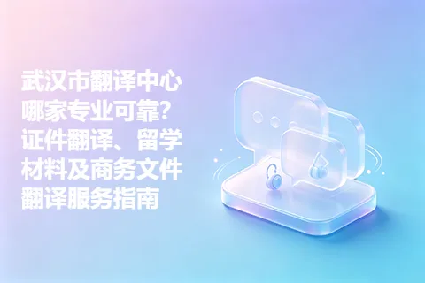 武汉市翻译中心哪家专业可靠？证件翻译、留学材料及商务文件翻译服务指南
