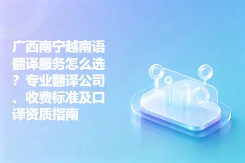 广西南宁越南语翻译服务怎么选？专业翻译公司、收费标准及口译资质指南