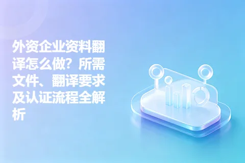 外资企业资料翻译怎么做？所需文件、翻译要求及认证流程全解析