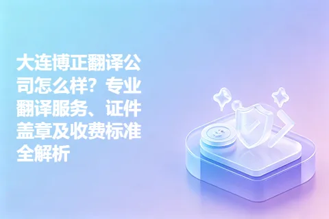 大连博正翻译公司怎么样?专业翻译服务、证件盖章及收费标准全解析
