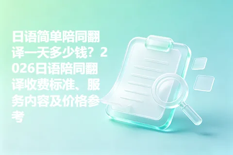日语简单陪同翻译一天多少钱？2026日语陪同翻译收费标准、服务内容及价格参考
