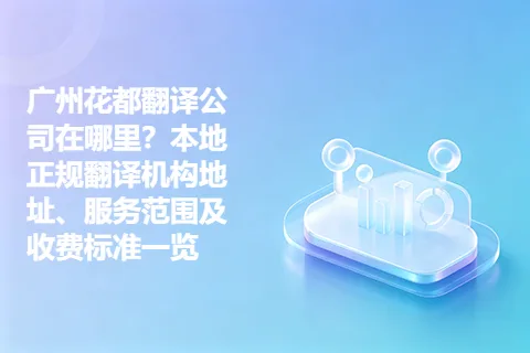 广州花都翻译公司在哪里？本地正规翻译机构地址、服务范围及收费标准一览