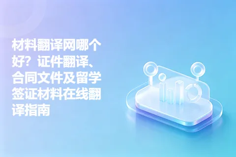 材料翻译网哪个好？证件翻译、合同文件及留学签证材料在线翻译指南