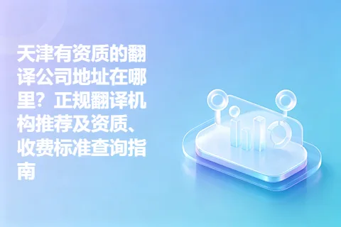 天津有资质的翻译公司地址在哪里？正规翻译机构推荐及资质、收费标准查询指南