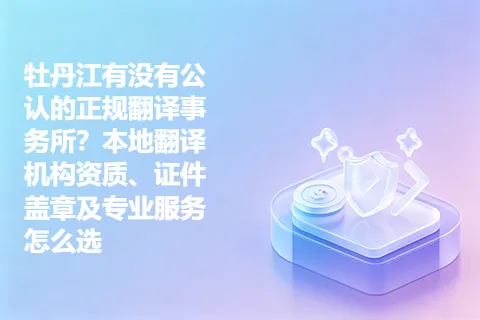 牡丹江有没有公认的正规翻译事务所?本地翻译机构资质、证件盖章及专业服务怎么选