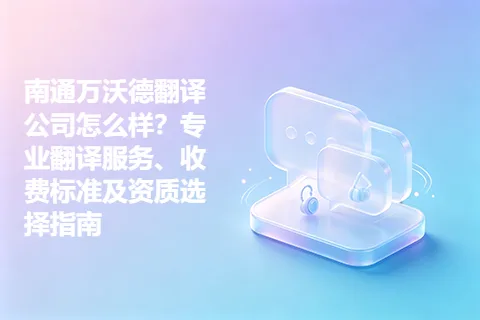 南通万沃德翻译公司怎么样？专业翻译服务、收费标准及资质选择指南