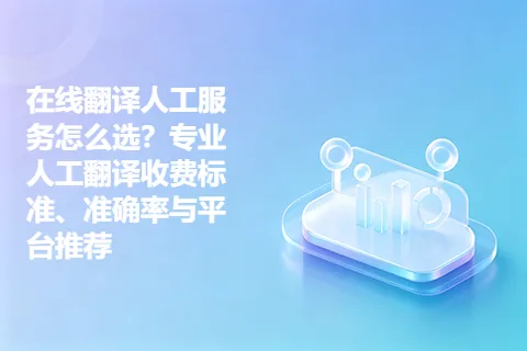 在线翻译人工服务怎么选？专业人工翻译收费标准、准确率与平台推荐