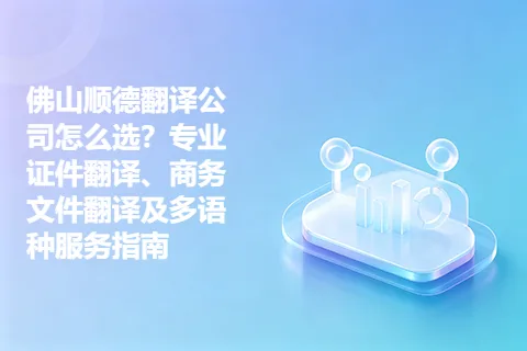 佛山顺德翻译公司怎么选？专业证件翻译、商务文件翻译及多语种服务指南