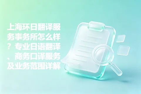 上海环日翻译服务事务所怎么样?专业日语翻译、商务口译服务及业务范围详解