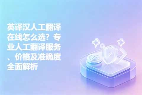 英译汉人工翻译在线怎么选？专业人工翻译服务、价格及准确度全面解析