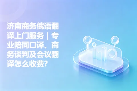 济南商务俄语翻译上门服务｜专业陪同口译、商务谈判及会议翻译怎么收费？
