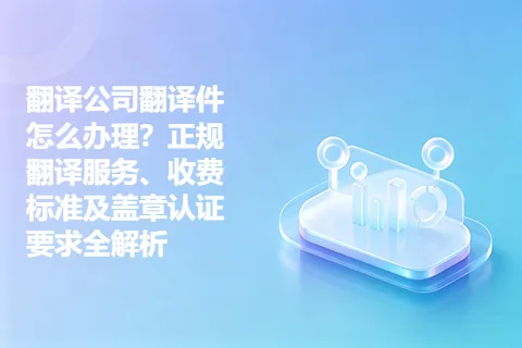 翻译公司翻译件怎么办理？正规翻译服务、收费标准及盖章认证要求全解析