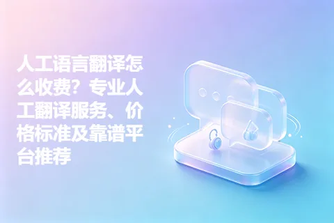 人工语言翻译怎么收费？专业人工翻译服务、价格标准及靠谱平台推荐