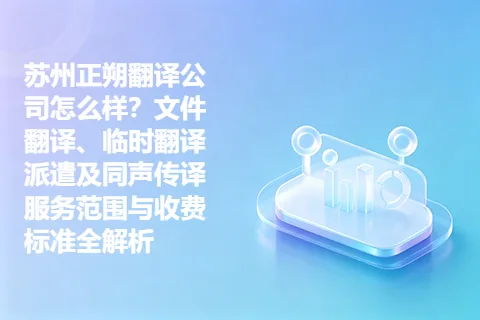 苏州正朔翻译公司怎么样？文件翻译、临时翻译派遣及同声传译服务范围与收费标准全解析