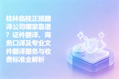 桂林临桂正规翻译公司哪家靠谱？证件翻译、商务口译及专业文件翻译服务与收费标准全解析