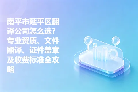 南平市延平区翻译公司怎么选？专业资质、文件翻译、证件盖章及收费标准全攻略
