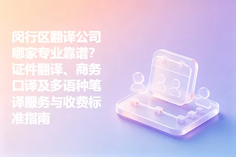 闵行区翻译公司哪家专业靠谱？证件翻译、商务口译及多语种笔译服务与收费标准指南