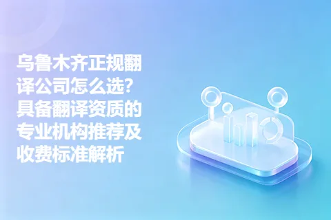 乌鲁木齐正规翻译公司怎么选？具备翻译资质的专业机构推荐及收费标准解析
