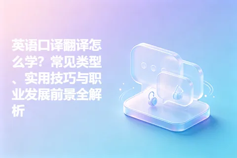 英语口译翻译怎么学？常见类型、实用技巧与职业发展前景全解析