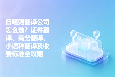 日喀则翻译公司怎么选?证件翻译、商务翻译、小语种翻译及收费标准全攻略