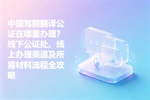 中国驾照翻译公证在哪里办理？线下公证处、线上办理渠道及所需材料流程全攻略