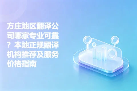 方庄地区翻译公司哪家专业可靠？本地正规翻译机构推荐及服务价格指南