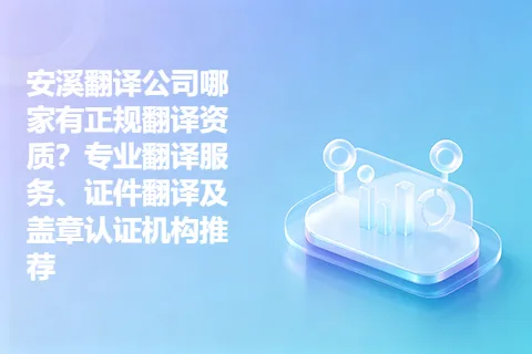 安溪翻译公司哪家有正规翻译资质？专业翻译服务、证件翻译及盖章认证机构推荐