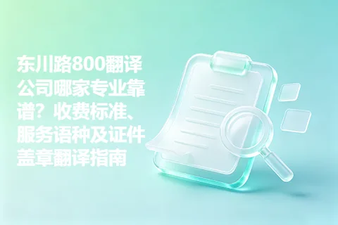 东川路800翻译公司哪家专业靠谱？收费标准、服务语种及证件盖章翻译指南