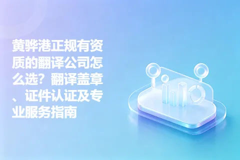 黄骅港正规有资质的翻译公司怎么选？翻译盖章、证件认证及专业服务指南