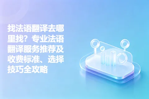 找法语翻译去哪里找？专业法语翻译服务推荐及收费标准、选择技巧全攻略
