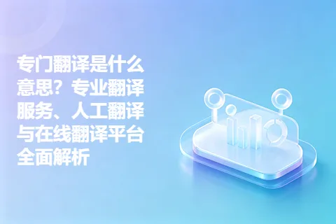专门翻译是什么意思?专业翻译服务、人工翻译与在线翻译平台全面解析