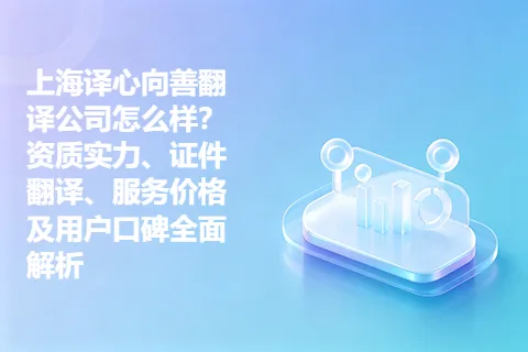 上海译心向善翻译公司怎么样？资质实力、证件翻译、服务价格及用户口碑全面解析