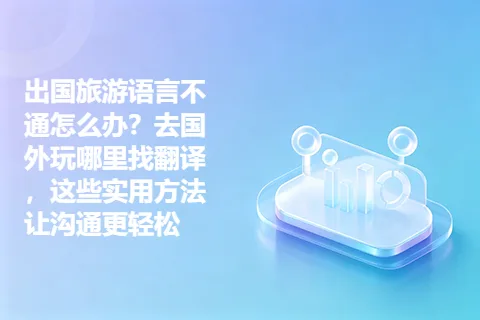 出国旅游语言不通怎么办？去国外玩哪里找翻译，这些实用方法让沟通更轻松