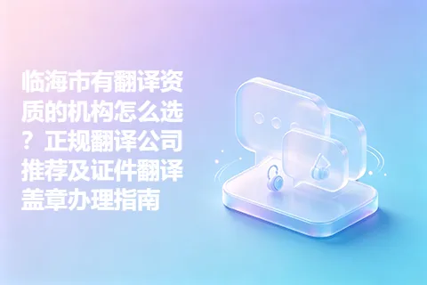 临海市有翻译资质的机构怎么选？正规翻译公司推荐及证件翻译盖章办理指南
