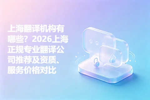 上海翻译机构有哪些？2026上海正规专业翻译公司推荐及资质、服务价格对比