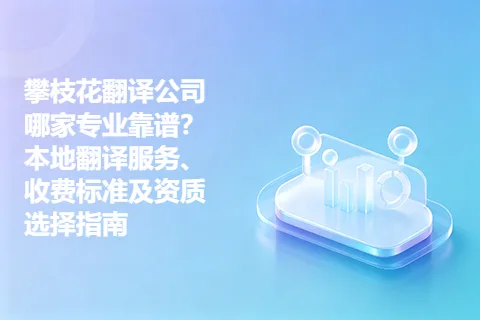 攀枝花翻译公司哪家专业靠谱？本地翻译服务、收费标准及资质选择指南