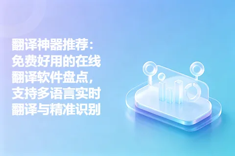翻译神器推荐：免费好用的在线翻译软件盘点，支持多语言实时翻译与精准识别