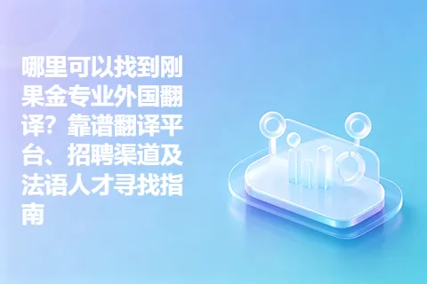 哪里可以找到刚果金专业外国翻译？靠谱翻译平台、招聘渠道及法语人才寻找指南