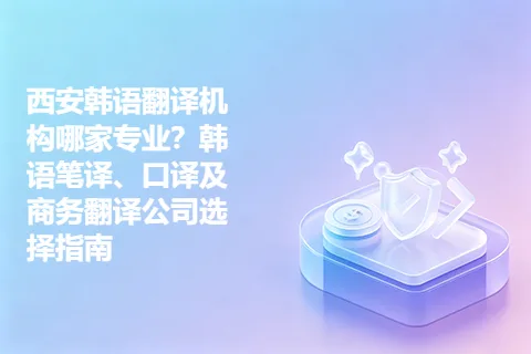 西安韩语翻译机构哪家专业？韩语笔译、口译及商务翻译公司选择指南