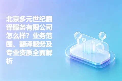 北京多元世纪翻译服务有限公司怎么样？业务范围、翻译服务及专业资质全面解析