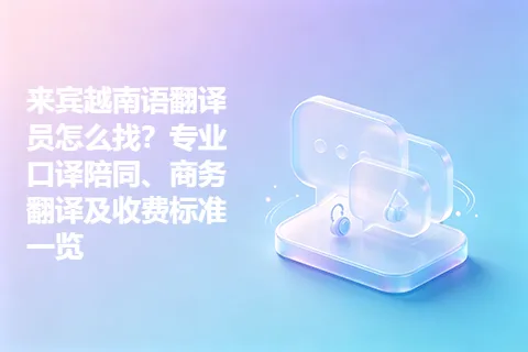 来宾越南语翻译员怎么找？专业口译陪同、商务翻译及收费标准一览