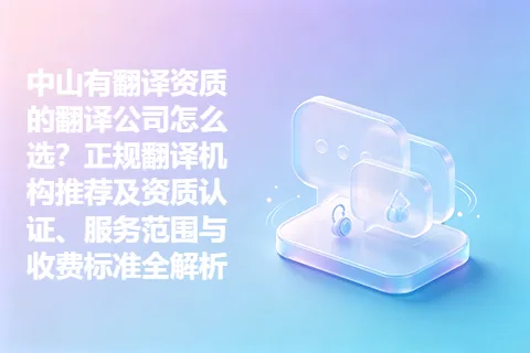 中山有翻译资质的翻译公司怎么选？正规翻译机构推荐及资质认证、服务范围与收费标准全解析