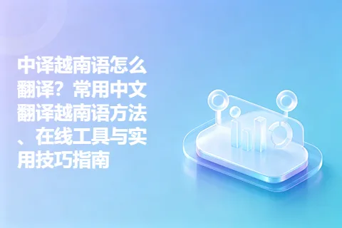 中译越南语怎么翻译？常用中文翻译越南语方法、在线工具与实用技巧指南